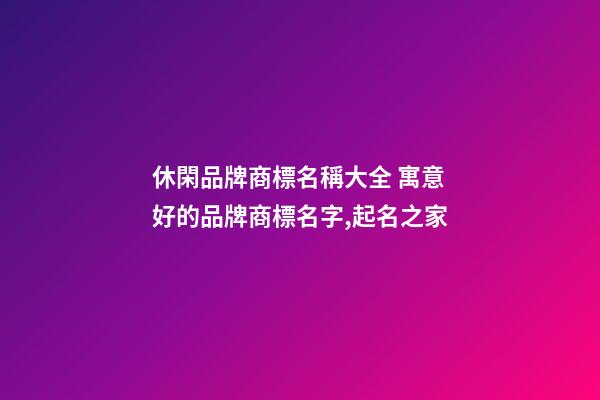 休閑品牌商標名稱大全 寓意好的品牌商標名字,起名之家-第1張-商標起名-玄機派
